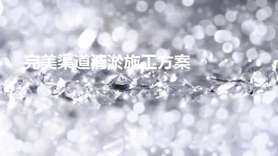 完美渠道清淤施工方案？這樣做才對！